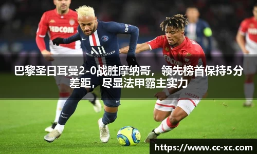 巴黎圣日耳曼2-0战胜摩纳哥，领先榜首保持5分差距，尽显法甲霸主实力
