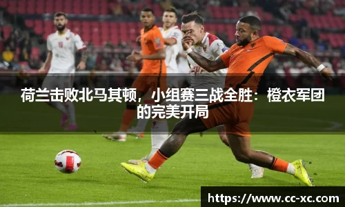 荷兰击败北马其顿，小组赛三战全胜：橙衣军团的完美开局
