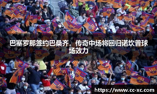 巴塞罗那签约巴桑齐，传奇中场将回归诺坎普球场效力