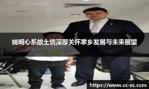 姚明心系故土情深厚关怀家乡发展与未来展望