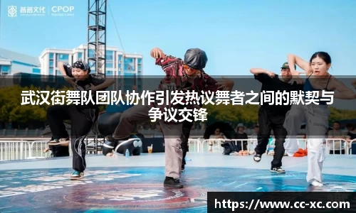 武汉街舞队团队协作引发热议舞者之间的默契与争议交锋