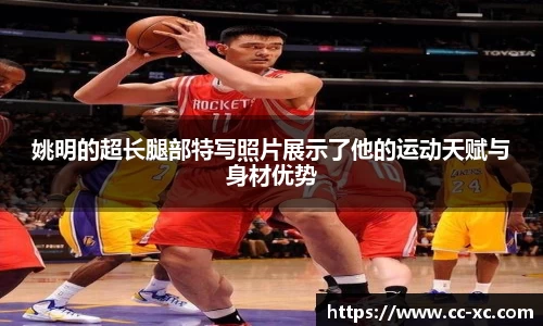 姚明的超长腿部特写照片展示了他的运动天赋与身材优势