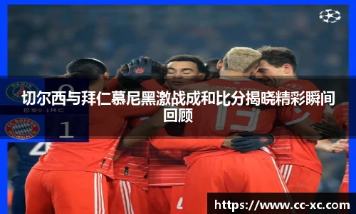 切尔西与拜仁慕尼黑激战成和比分揭晓精彩瞬间回顾